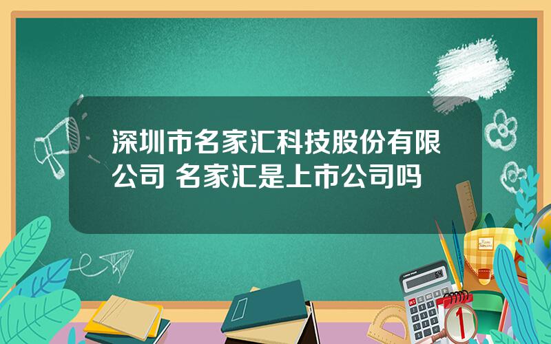 深圳市名家汇科技股份有限公司 名家汇是上市公司吗
